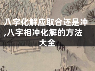 八字化解应取合还是冲,八字相冲化解的方法大全