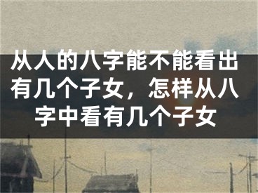 从人的八字能不能看出有几个子女，怎样从八字中看有几个子女