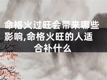 命格火过旺会带来哪些影响,命格火旺的人适合补什么