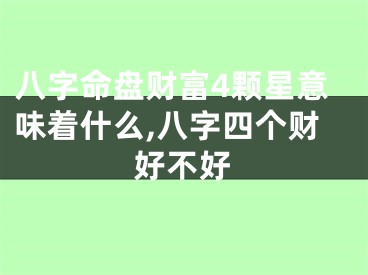 八字命盘财富4颗星意味着什么,八字四个财好不好