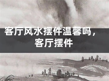客厅风水摆件温馨吗，客厅摆件