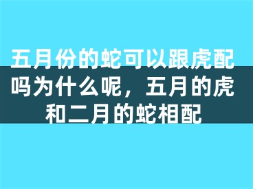 五月份的蛇可以跟虎配吗为什么呢，五月的虎和二月的蛇相配
