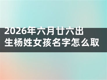 2026年六月廿六出生杨姓女孩名字怎么取