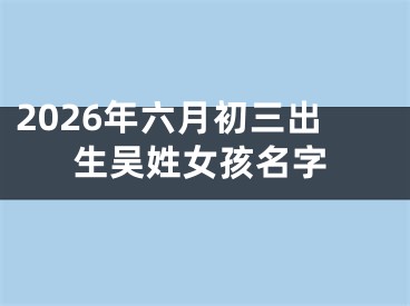 2026年六月初三出生吴姓女孩名字