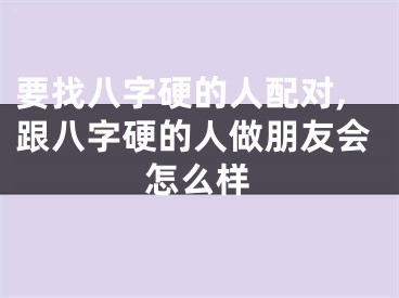 要找八字硬的人配对,跟八字硬的人做朋友会怎么样