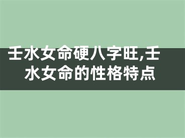 壬水女命硬八字旺,壬水女命的性格特点