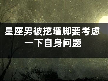 星座男被挖墙脚要考虑一下自身问题