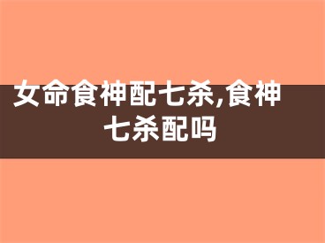 女命食神配七杀,食神七杀配吗