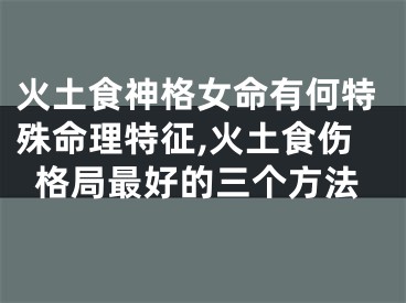火土食神格女命有何特殊命理特征,火土食伤格局最好的三个方法