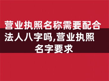 营业执照名称需要配合法人八字吗,营业执照名字要求