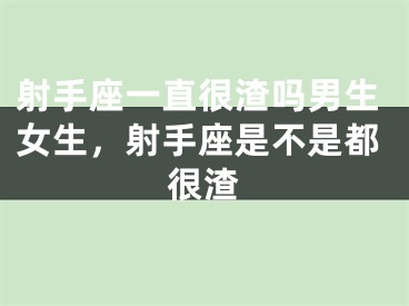 射手座一直很渣吗男生女生，射手座是不是都很渣