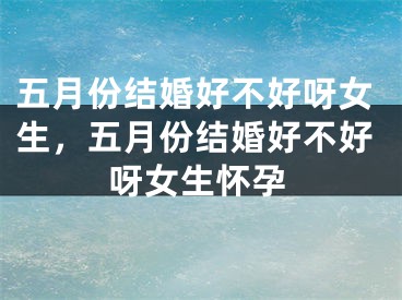 五月份结婚好不好呀女生,五月份结婚好不好呀女生怀孕