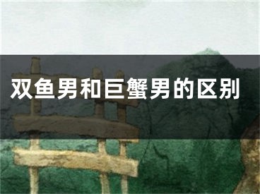 双鱼男和巨蟹男的区别