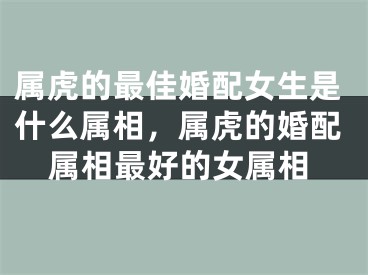 属虎的最佳婚配女生是什么属相，属虎的婚配属相最好的女属相
