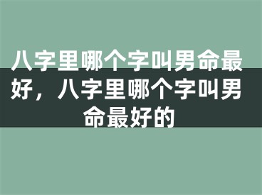 八字里哪个字叫男命最好，八字里哪个字叫男命最好的