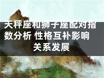 天秤座和狮子座配对指数分析 性格互补影响关系发展
