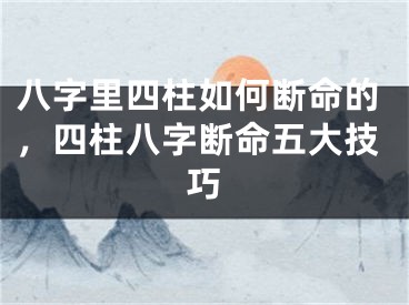 八字里四柱如何断命的，四柱八字断命五大技巧