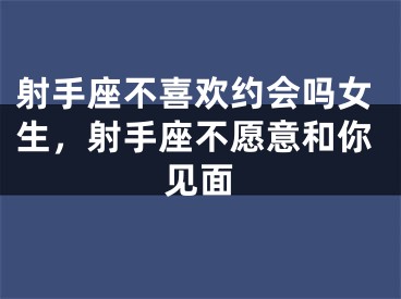 射手座不喜欢约会吗女生,射手座不愿意和你见面