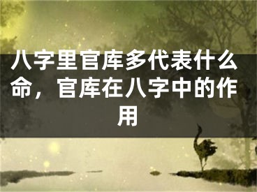 八字里官库多代表什么命，官库在八字中的作用