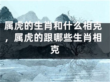 属虎的生肖和什么相克，属虎的跟哪些生肖相克