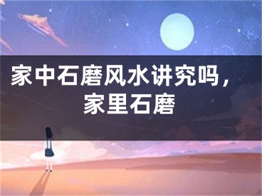 家中石磨风水讲究吗,家里石磨