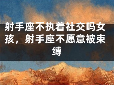 射手座不执着社交吗女孩，射手座不愿意被束缚