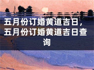 五月份订婚黄道吉日，五月份订婚黄道吉日查询