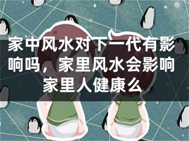 家中风水对下一代有影响吗,家里风水会影响家里人健康么