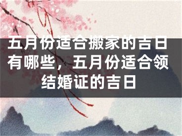 五月份适合搬家的吉日有哪些，五月份适合领结婚证的吉日