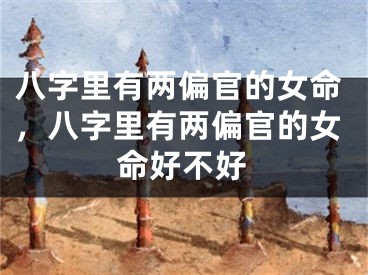 八字里有两偏官的女命，八字里有两偏官的女命好不好