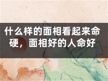 什么样的面相看起来命硬，面相好的人命好