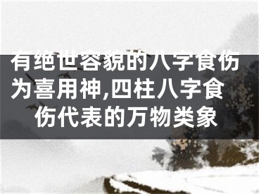 有绝世容貌的八字食伤为喜用神,四柱八字食伤代表的万物类象