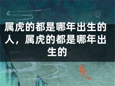 属虎的都是哪年出生的人，属虎的都是哪年出生的