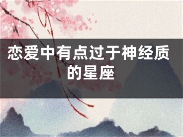 恋爱中有点过于神经质的星座