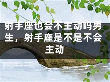 射手座也会不主动吗男生，射手座是不是不会主动