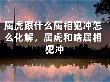 属虎跟什么属相犯冲怎么化解，属虎和啥属相犯冲