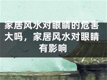 家居风水对眼睛的危害大吗，家居风水对眼睛有影响