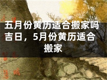 五月份黄历适合搬家吗吉日，5月份黄历适合搬家