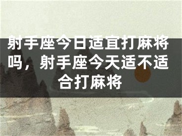 射手座今日适宜打麻将吗，射手座今天适不适合打麻将