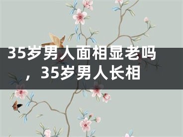 35岁男人面相显老吗，35岁男人长相