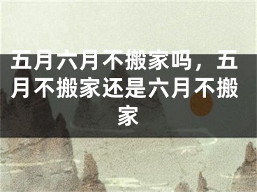 五月六月不搬家吗，五月不搬家还是六月不搬家