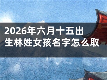 2026年六月十五出生林姓女孩名字怎么取