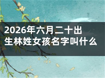 2026年六月二十出生林姓女孩名字叫什么