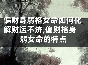 偏财身弱格女命如何化解财运不济,偏财格身弱女命的特点
