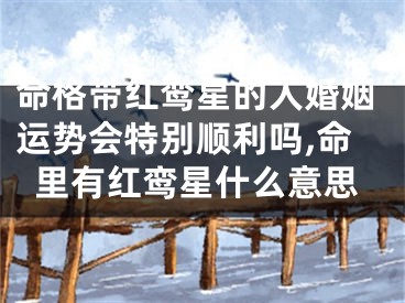 命格带红鸾星的人婚姻运势会特别顺利吗,命里有红鸾星什么意思
