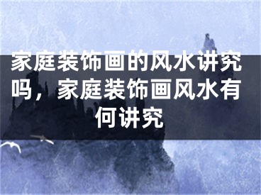 家庭装饰画的风水讲究吗,家庭装饰画风水有何讲究