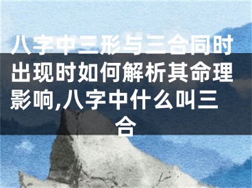 八字中三形与三合同时出现时如何解析其命理影响,八字中什么叫三合