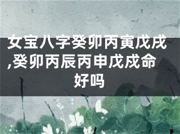 女宝八字癸卯丙寅戊戌,癸卯丙辰丙申戊戍命好吗