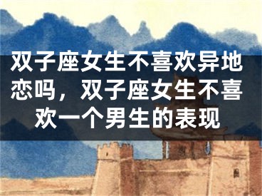 双子座女生不喜欢异地恋吗，双子座女生不喜欢一个男生的表现