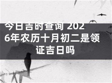 今日吉时查询 2026年农历十月初二是领证吉日吗